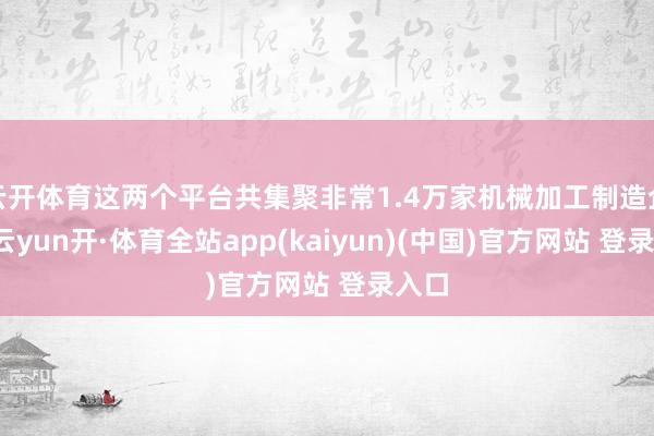 云开体育这两个平台共集聚非常1.4万家机械加工制造企业-云yun开·体育全站app(kaiyun)(中国)官方网站 登录入口