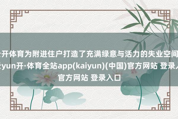 云开体育为附进住户打造了充满绿意与活力的失业空间    -云yun开·体育全站app(kaiyun)(中国)官方网站 登录入口