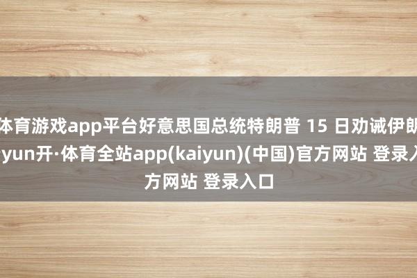 体育游戏app平台好意思国总统特朗普 15 日劝诫伊朗-云yun开·体育全站app(kaiyun)(中国)官方网站 登录入口
