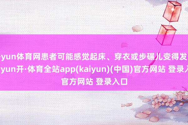 开yun体育网患者可能感觉起床、穿衣或步碾儿变得发奋-云yun开·体育全站app(kaiyun)(中国)官方网站 登录入口