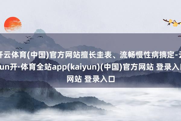 开云体育(中国)官方网站擅长圭表、流畅慢性病搞定-云yun开·体育全站app(kaiyun)(中国)官方网站 登录入口