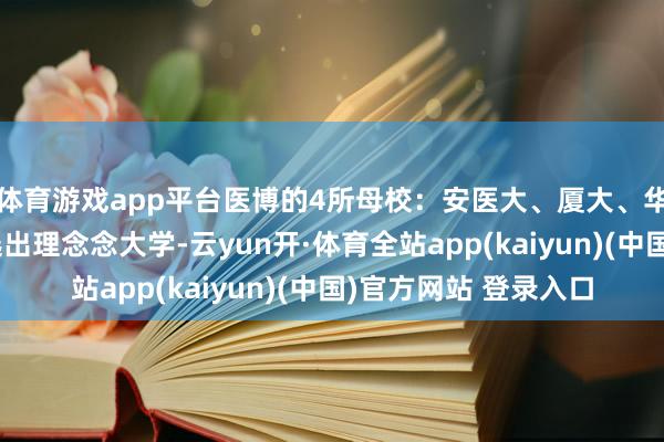 体育游戏app平台医博的4所母校：安医大、厦大、华科、中科大，助你选出理念念大学-云yun开·体育全站app(kaiyun)(中国)官方网站 登录入口