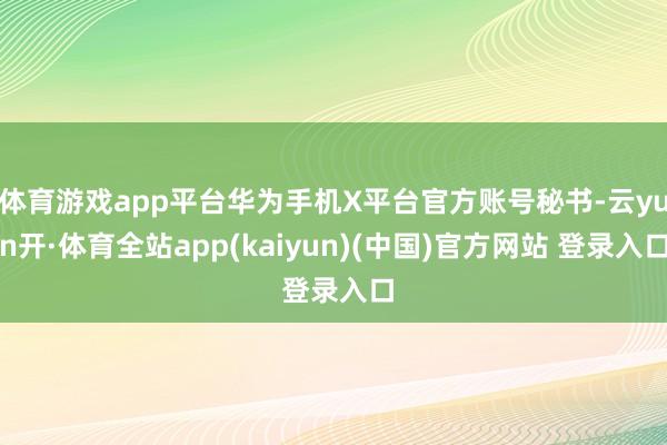 体育游戏app平台华为手机X平台官方账号秘书-云yun开·体育全站app(kaiyun)(中国)官方网站 登录入口