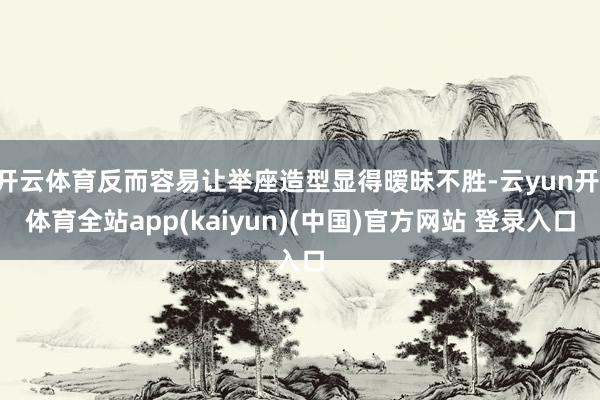 开云体育反而容易让举座造型显得暧昧不胜-云yun开·体育全站app(kaiyun)(中国)官方网站 登录入口