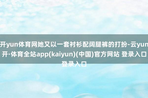 开yun体育网她又以一套衬衫配阔腿裤的打扮-云yun开·体育全站app(kaiyun)(中国)官方网站 登录入口