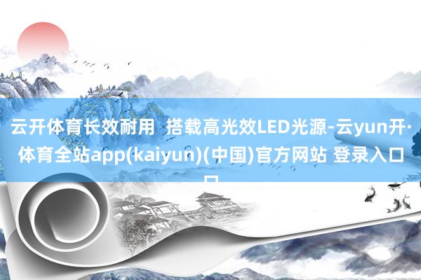 云开体育长效耐用  搭载高光效LED光源-云yun开·体育全站app(kaiyun)(中国)官方网站 登录入口