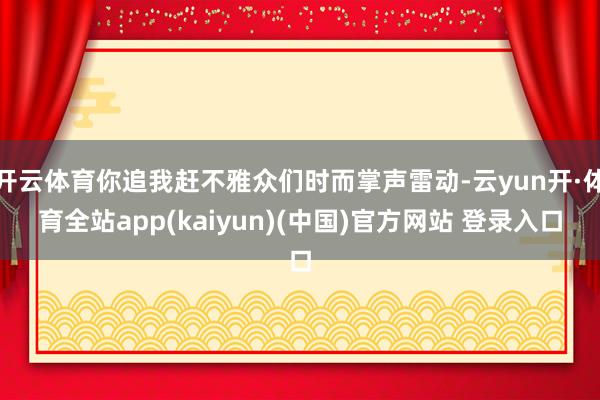 开云体育你追我赶不雅众们时而掌声雷动-云yun开·体育全站app(kaiyun)(中国)官方网站 登录入口
