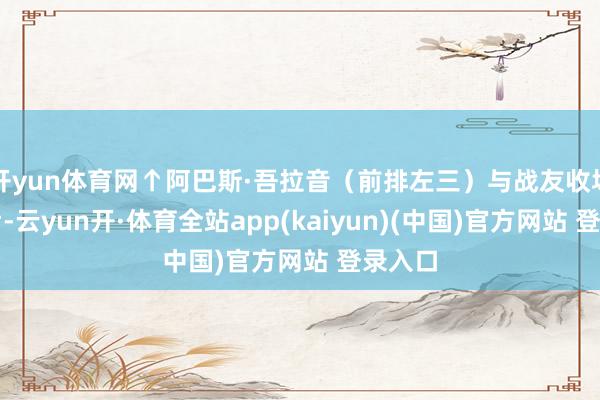 开yun体育网↑阿巴斯·吾拉音（前排左三）与战友收场教诲后-云yun开·体育全站app(kaiyun)(中国)官方网站 登录入口
