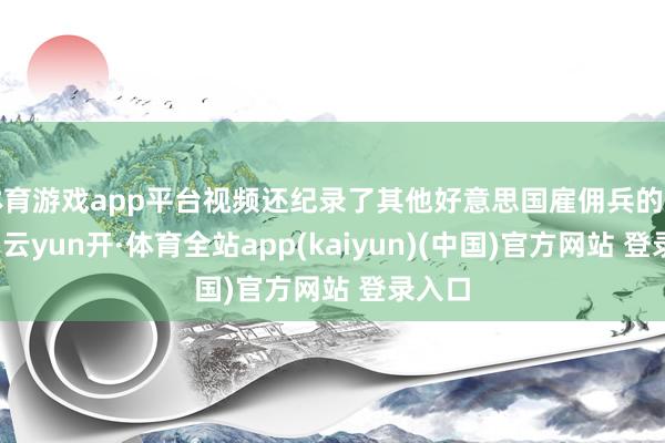 体育游戏app平台视频还纪录了其他好意思国雇佣兵的喜跃声-云yun开·体育全站app(kaiyun)(中国)官方网站 登录入口