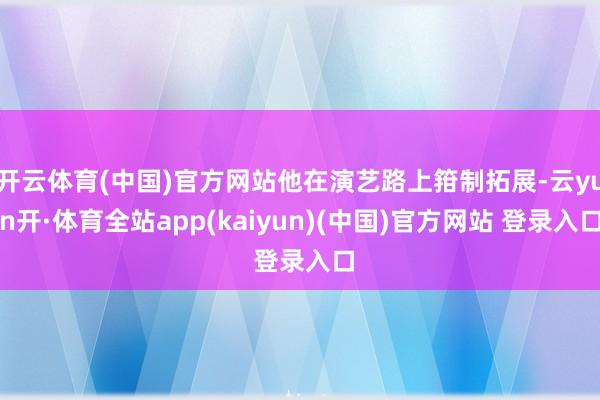开云体育(中国)官方网站他在演艺路上箝制拓展-云yun开·体育全站app(kaiyun)(中国)官方网站 登录入口