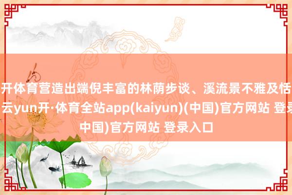 云开体育营造出端倪丰富的林荫步谈、溪流景不雅及恬逸广场-云yun开·体育全站app(kaiyun)(中国)官方网站 登录入口