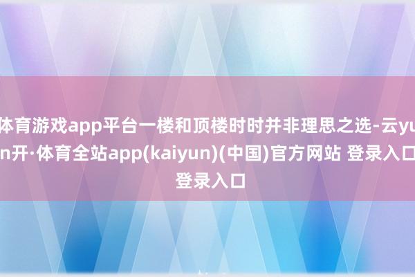 体育游戏app平台一楼和顶楼时时并非理思之选-云yun开·体育全站app(kaiyun)(中国)官方网站 登录入口