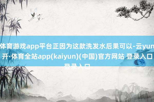 体育游戏app平台正因为这款洗发水后果可以-云yun开·体育全站app(kaiyun)(中国)官方网站 登录入口