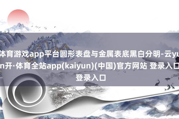 体育游戏app平台圆形表盘与金属表底黑白分明-云yun开·体育全站app(kaiyun)(中国)官方网站 登录入口