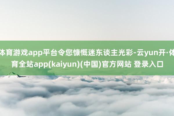 体育游戏app平台令您慷慨迷东谈主光彩-云yun开·体育全站app(kaiyun)(中国)官方网站 登录入口