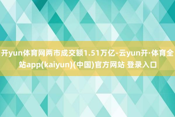 开yun体育网两市成交额1.51万亿-云yun开·体育全站app(kaiyun)(中国)官方网站 登录入口