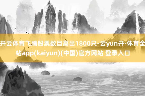 开云体育飞腾股票数目高出1800只-云yun开·体育全站app(kaiyun)(中国)官方网站 登录入口