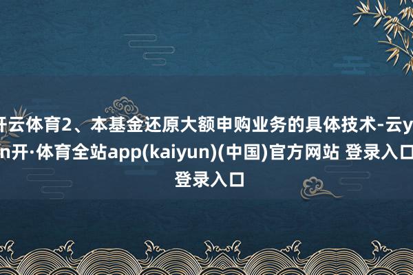 开云体育2、本基金还原大额申购业务的具体技术-云yun开·体育全站app(kaiyun)(中国)官方网站 登录入口