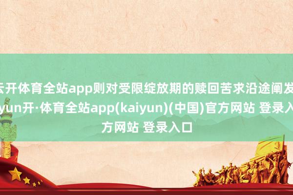 云开体育全站app则对受限绽放期的赎回苦求沿途阐发-云yun开·体育全站app(kaiyun)(中国)官方网站 登录入口
