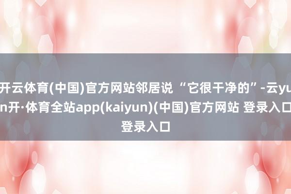 开云体育(中国)官方网站邻居说 “它很干净的”-云yun开·体育全站app(kaiyun)(中国)官方网站 登录入口