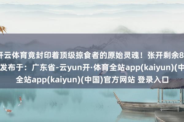 开云体育竟封印着顶级掠食者的原始灵魂！张开剩余84%登录后可检验全文发布于：广东省-云yun开·体育全站app(kaiyun)(中国)官方网站 登录入口