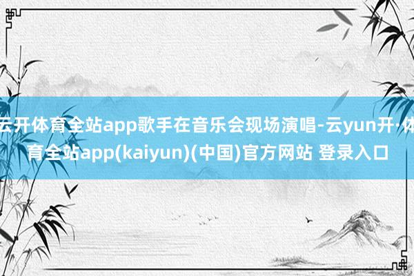 云开体育全站app歌手在音乐会现场演唱-云yun开·体育全站app(kaiyun)(中国)官方网站 登录入口
