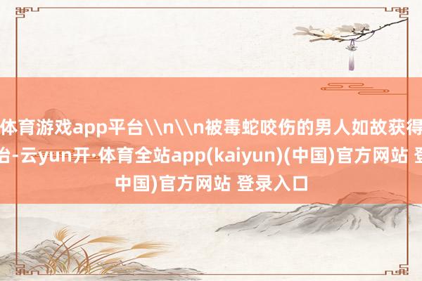 体育游戏app平台\n\n被毒蛇咬伤的男人如故获得灵验调治-云yun开·体育全站app(kaiyun)(中国)官方网站 登录入口
