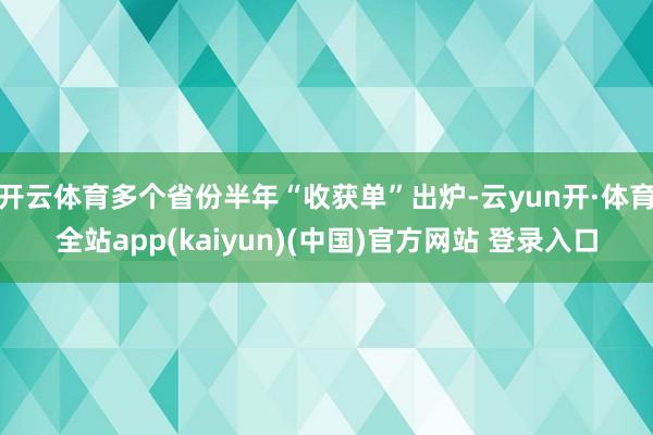 开云体育多个省份半年“收获单”出炉-云yun开·体育全站app(kaiyun)(中国)官方网站 登录入口
