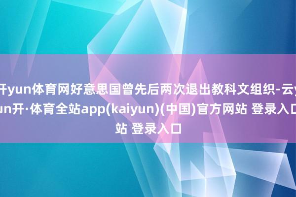 开yun体育网好意思国曾先后两次退出教科文组织-云yun开·体育全站app(kaiyun)(中国)官方网站 登录入口