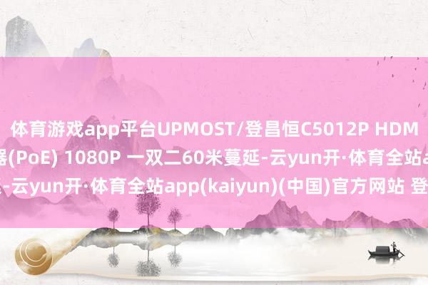 体育游戏app平台UPMOST/登昌恒C5012P HDMI 60米 面板型蔓延器(PoE) 1080P 一双二60米蔓延-云yun开·体育全站app(kaiyun)(中国)官方网站 登录入口