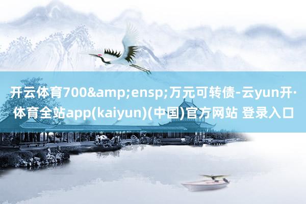开云体育700&ensp;万元可转债-云yun开·体育全站app(kaiyun)(中国)官方网站 登录入口