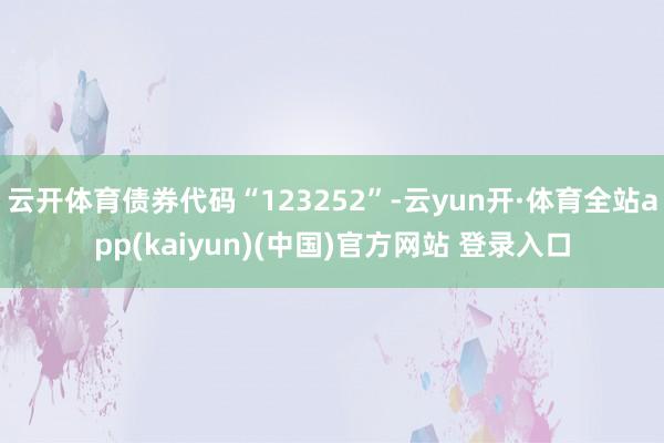 云开体育债券代码“123252”-云yun开·体育全站app(kaiyun)(中国)官方网站 登录入口