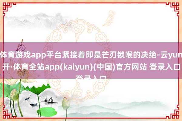 体育游戏app平台紧接着即是芒刃锁喉的决绝-云yun开·体育全站app(kaiyun)(中国)官方网站 登录入口