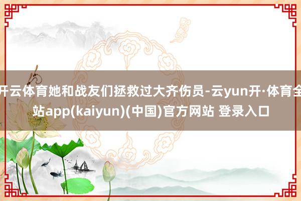 开云体育她和战友们拯救过大齐伤员-云yun开·体育全站app(kaiyun)(中国)官方网站 登录入口