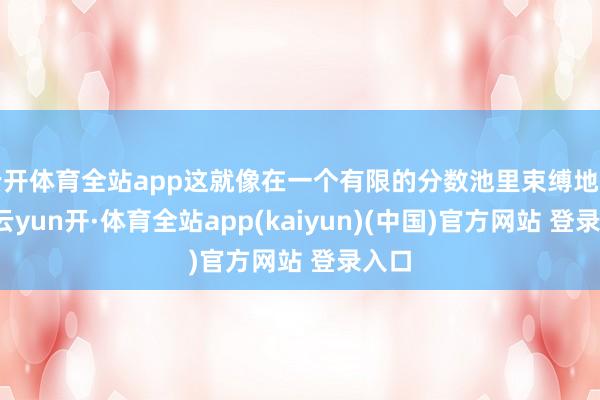 云开体育全站app这就像在一个有限的分数池里束缚地舀水-云yun开·体育全站app(kaiyun)(中国)官方网站 登录入口