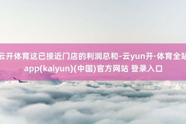 云开体育这已接近门店的利润总和-云yun开·体育全站app(kaiyun)(中国)官方网站 登录入口