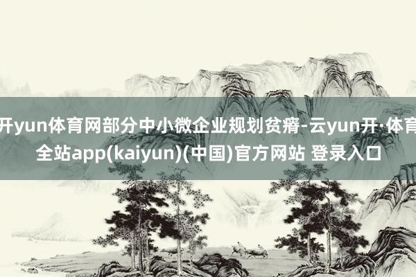开yun体育网部分中小微企业规划贫瘠-云yun开·体育全站app(kaiyun)(中国)官方网站 登录入口