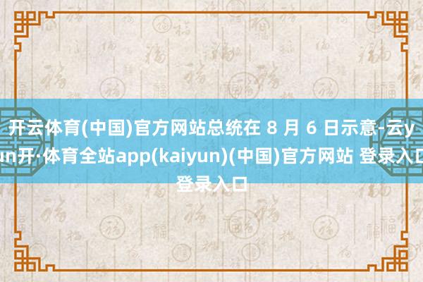 开云体育(中国)官方网站总统在 8 月 6 日示意-云yun开·体育全站app(kaiyun)(中国)官方网站 登录入口