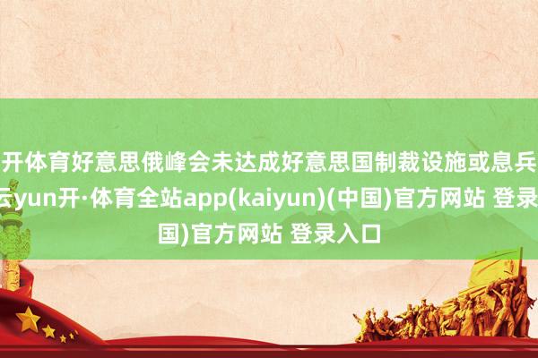 云开体育好意思俄峰会未达成好意思国制裁设施或息兵公约-云yun开·体育全站app(kaiyun)(中国)官方网站 登录入口