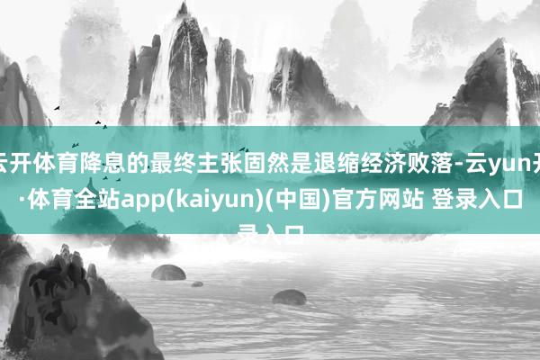 云开体育降息的最终主张固然是退缩经济败落-云yun开·体育全站app(kaiyun)(中国)官方网站 登录入口