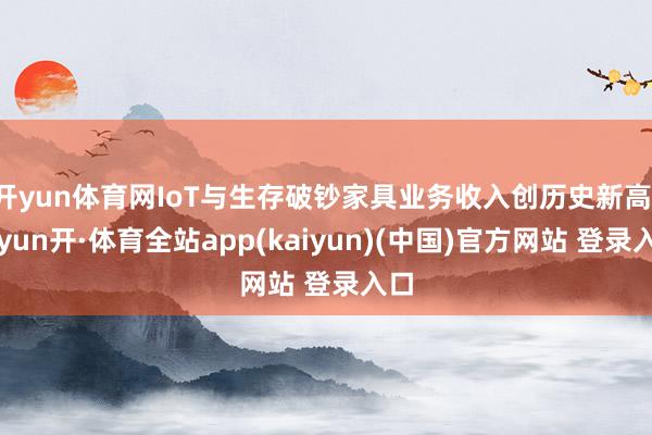 开yun体育网IoT与生存破钞家具业务收入创历史新高-云yun开·体育全站app(kaiyun)(中国)官方网站 登录入口