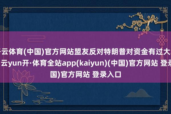 开云体育(中国)官方网站盟友反对特朗普对资金有过大裁量权-云yun开·体育全站app(kaiyun)(中国)官方网站 登录入口