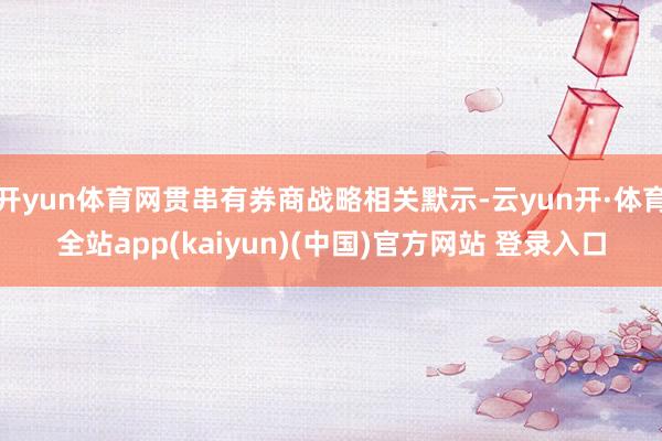开yun体育网贯串有券商战略相关默示-云yun开·体育全站app(kaiyun)(中国)官方网站 登录入口