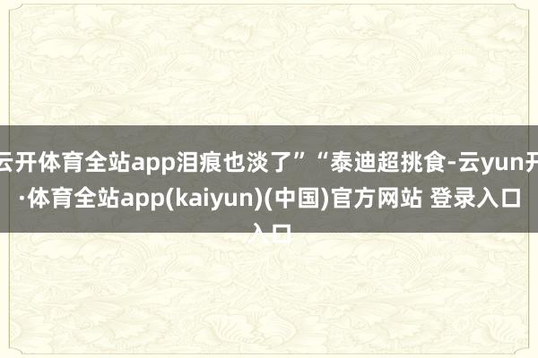云开体育全站app泪痕也淡了”“泰迪超挑食-云yun开·体育全站app(kaiyun)(中国)官方网站 登录入口