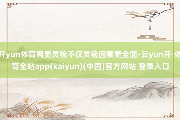 开yun体育网更灵验不仅灵验因素更全面-云yun开·体育全站app(kaiyun)(中国)官方网站 登录入口