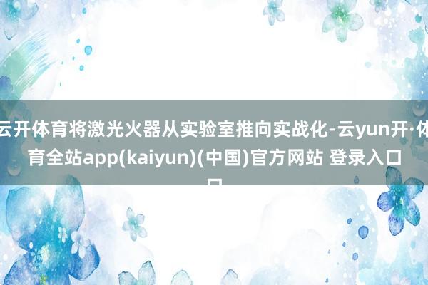云开体育将激光火器从实验室推向实战化-云yun开·体育全站app(kaiyun)(中国)官方网站 登录入口