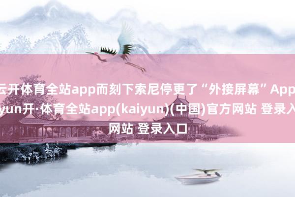 云开体育全站app而刻下索尼停更了“外接屏幕”App-云yun开·体育全站app(kaiyun)(中国)官方网站 登录入口