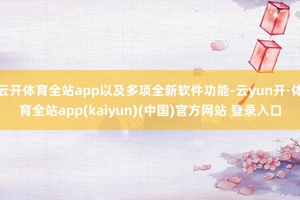 云开体育全站app以及多项全新软件功能-云yun开·体育全站app(kaiyun)(中国)官方网站 登录入口