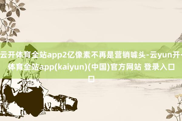 云开体育全站app2亿像素不再是营销噱头-云yun开·体育全站app(kaiyun)(中国)官方网站 登录入口