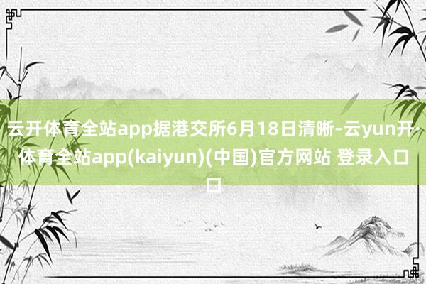 云开体育全站app据港交所6月18日清晰-云yun开·体育全站app(kaiyun)(中国)官方网站 登录入口